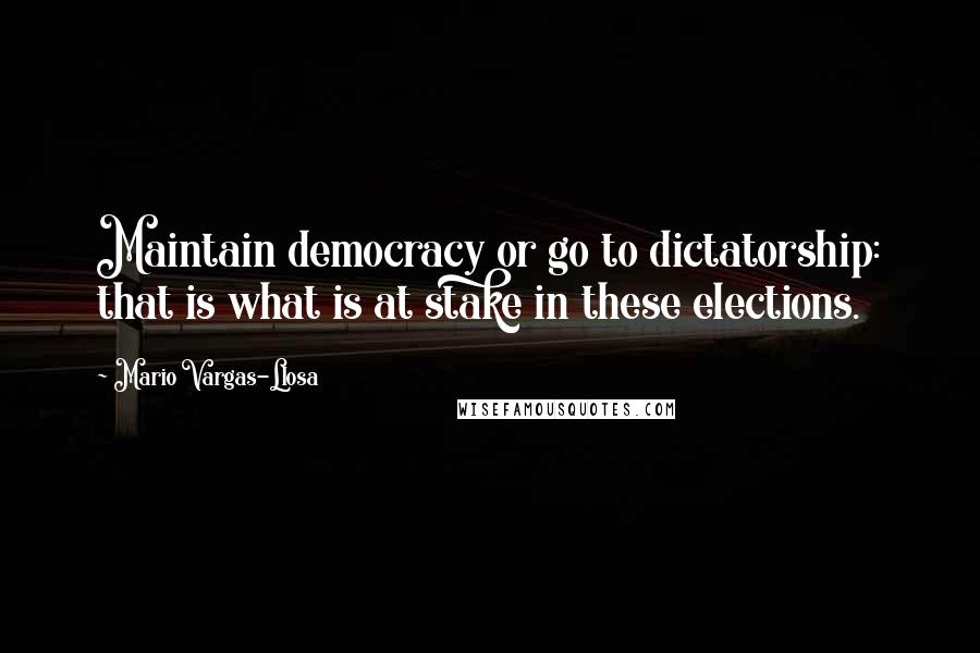 Mario Vargas-Llosa Quotes: Maintain democracy or go to dictatorship: that is what is at stake in these elections.