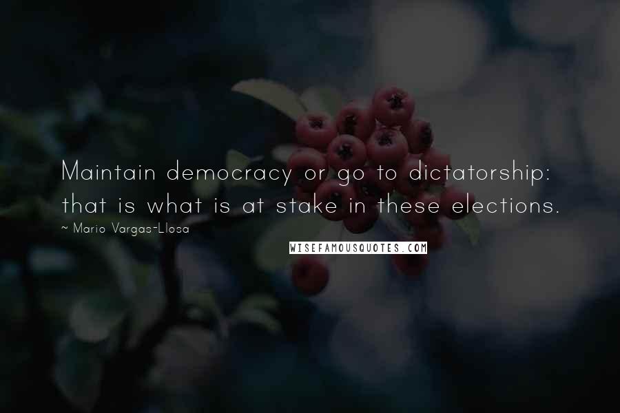 Mario Vargas-Llosa Quotes: Maintain democracy or go to dictatorship: that is what is at stake in these elections.