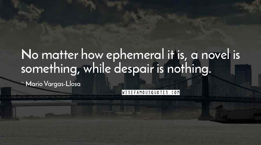 Mario Vargas-Llosa Quotes: No matter how ephemeral it is, a novel is something, while despair is nothing.