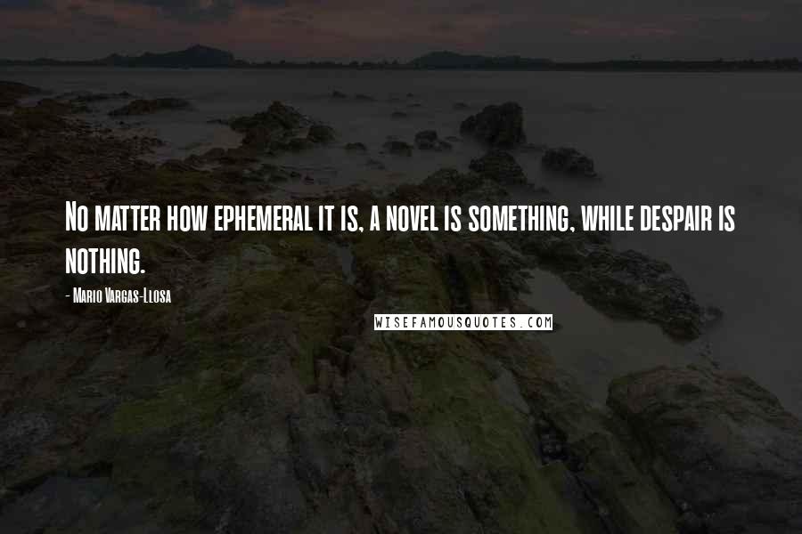 Mario Vargas-Llosa Quotes: No matter how ephemeral it is, a novel is something, while despair is nothing.