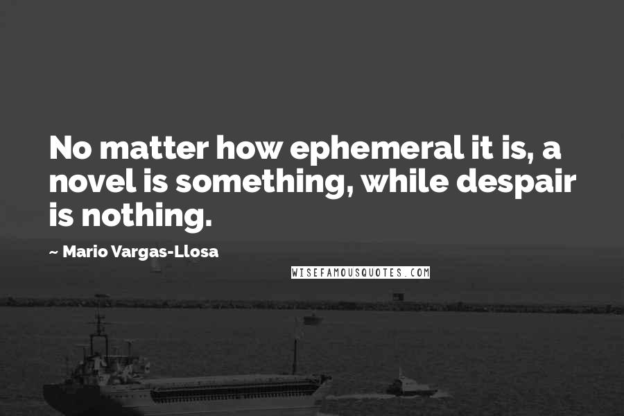 Mario Vargas-Llosa Quotes: No matter how ephemeral it is, a novel is something, while despair is nothing.