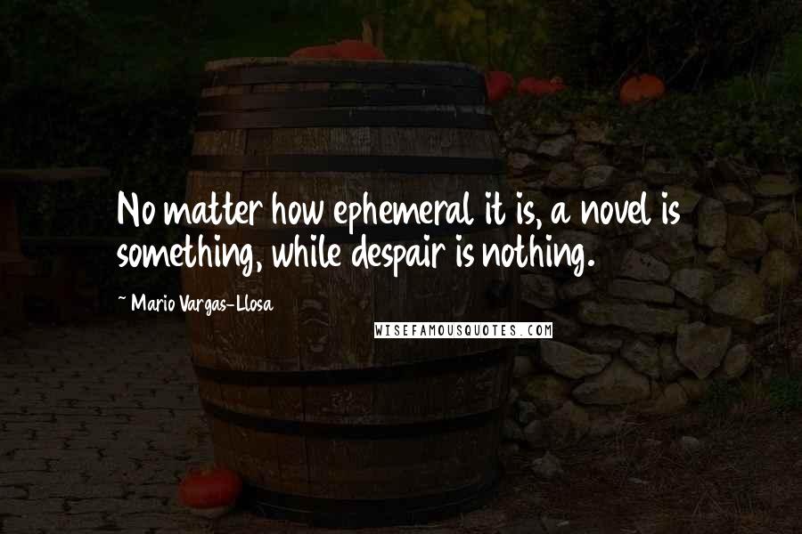 Mario Vargas-Llosa Quotes: No matter how ephemeral it is, a novel is something, while despair is nothing.