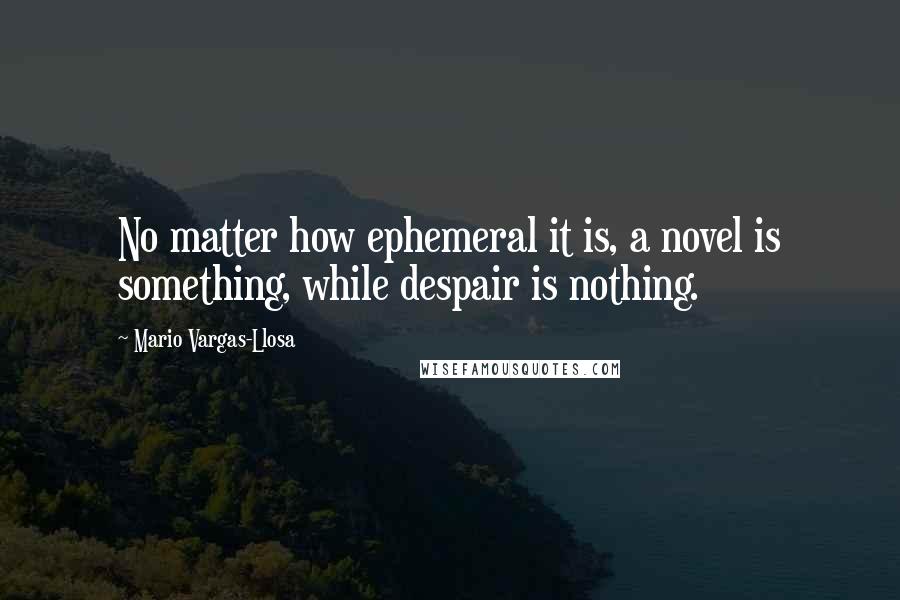Mario Vargas-Llosa Quotes: No matter how ephemeral it is, a novel is something, while despair is nothing.