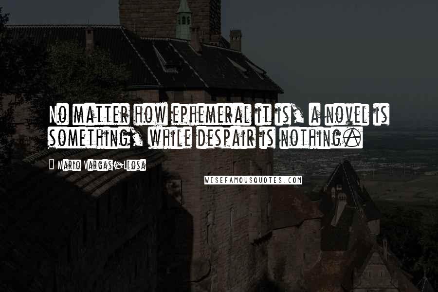 Mario Vargas-Llosa Quotes: No matter how ephemeral it is, a novel is something, while despair is nothing.