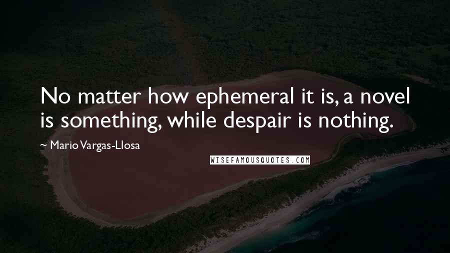 Mario Vargas-Llosa Quotes: No matter how ephemeral it is, a novel is something, while despair is nothing.