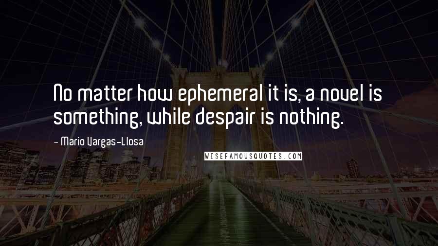 Mario Vargas-Llosa Quotes: No matter how ephemeral it is, a novel is something, while despair is nothing.