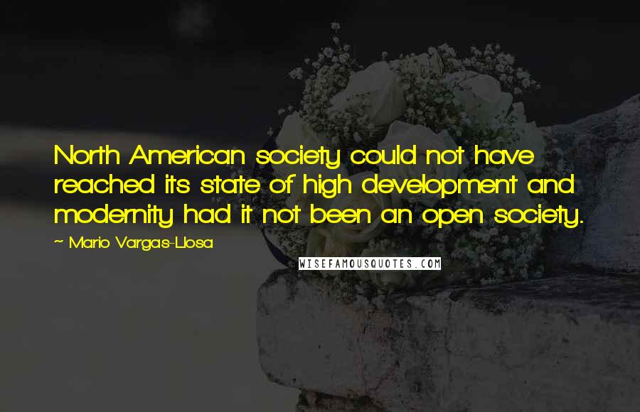 Mario Vargas-Llosa Quotes: North American society could not have reached its state of high development and modernity had it not been an open society.