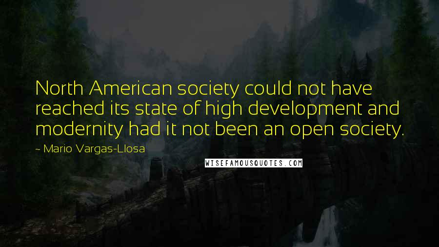 Mario Vargas-Llosa Quotes: North American society could not have reached its state of high development and modernity had it not been an open society.