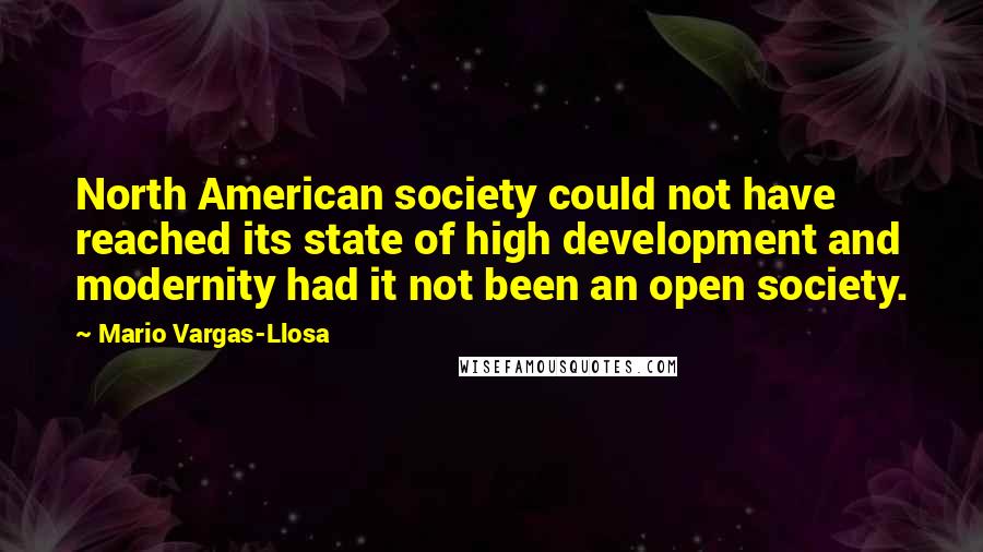 Mario Vargas-Llosa Quotes: North American society could not have reached its state of high development and modernity had it not been an open society.