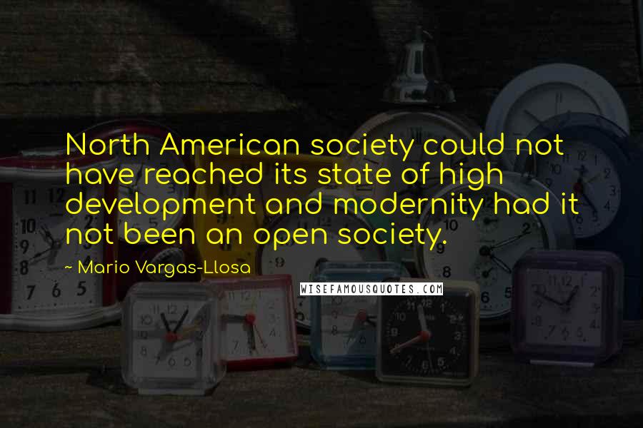 Mario Vargas-Llosa Quotes: North American society could not have reached its state of high development and modernity had it not been an open society.