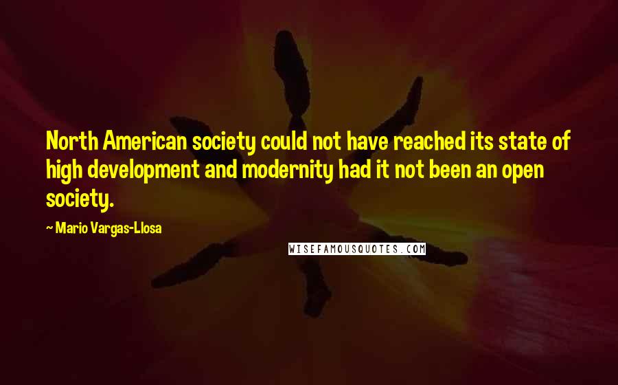 Mario Vargas-Llosa Quotes: North American society could not have reached its state of high development and modernity had it not been an open society.