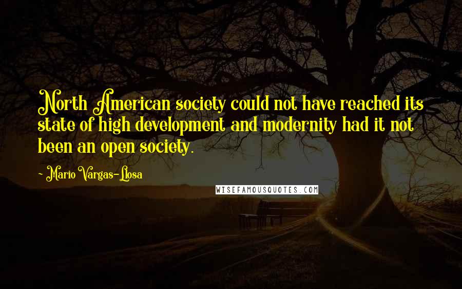 Mario Vargas-Llosa Quotes: North American society could not have reached its state of high development and modernity had it not been an open society.