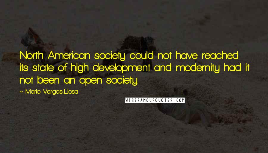 Mario Vargas-Llosa Quotes: North American society could not have reached its state of high development and modernity had it not been an open society.