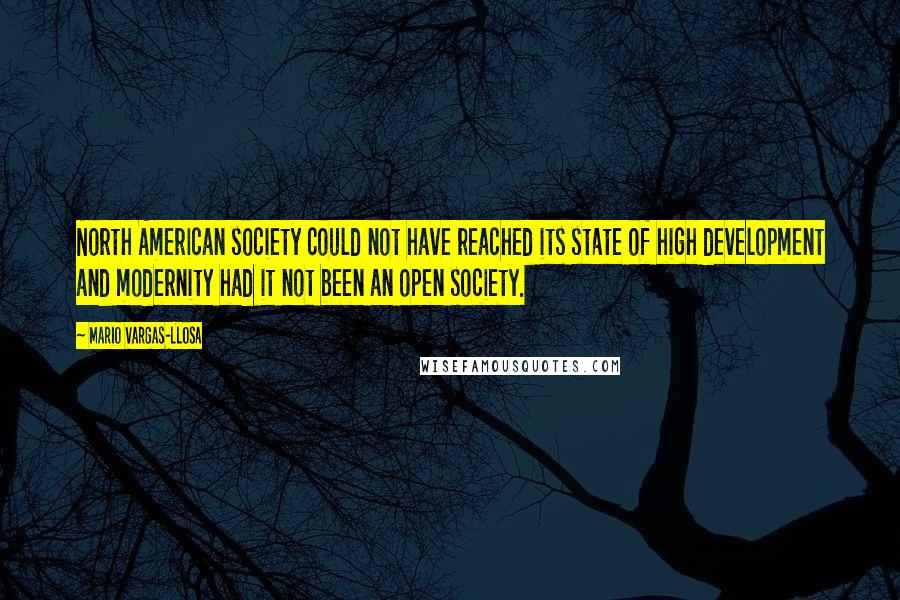 Mario Vargas-Llosa Quotes: North American society could not have reached its state of high development and modernity had it not been an open society.