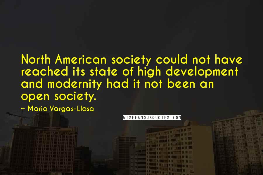 Mario Vargas-Llosa Quotes: North American society could not have reached its state of high development and modernity had it not been an open society.