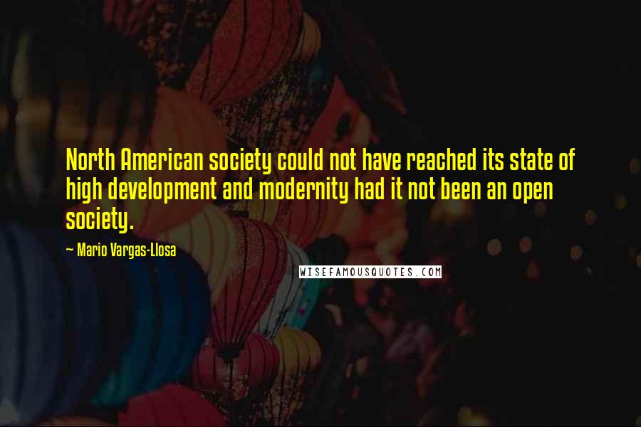 Mario Vargas-Llosa Quotes: North American society could not have reached its state of high development and modernity had it not been an open society.