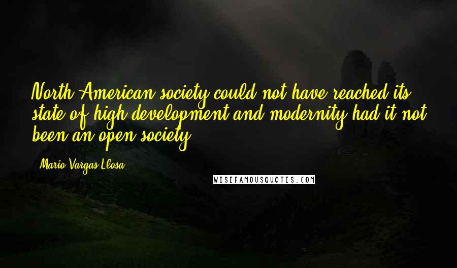 Mario Vargas-Llosa Quotes: North American society could not have reached its state of high development and modernity had it not been an open society.