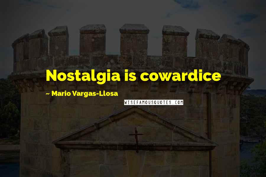 Mario Vargas-Llosa Quotes: Nostalgia is cowardice