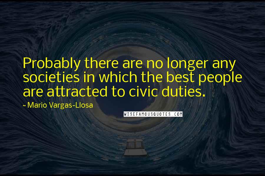 Mario Vargas-Llosa Quotes: Probably there are no longer any societies in which the best people are attracted to civic duties.