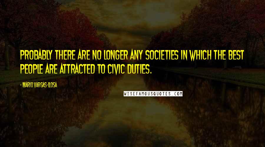Mario Vargas-Llosa Quotes: Probably there are no longer any societies in which the best people are attracted to civic duties.