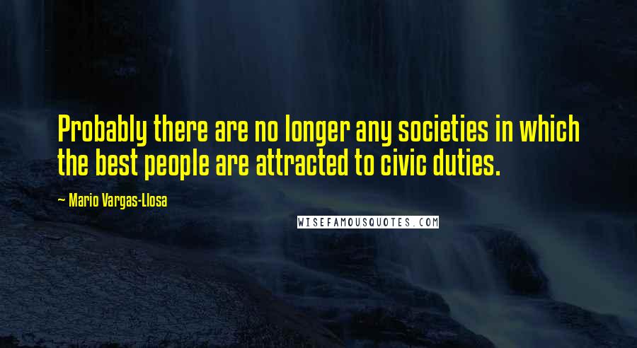 Mario Vargas-Llosa Quotes: Probably there are no longer any societies in which the best people are attracted to civic duties.