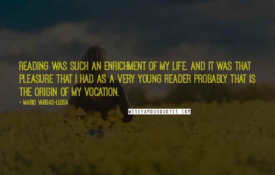 Mario Vargas-Llosa Quotes: Reading was such an enrichment of my life. And it was that pleasure that I had as a very young reader probably that is the origin of my vocation.