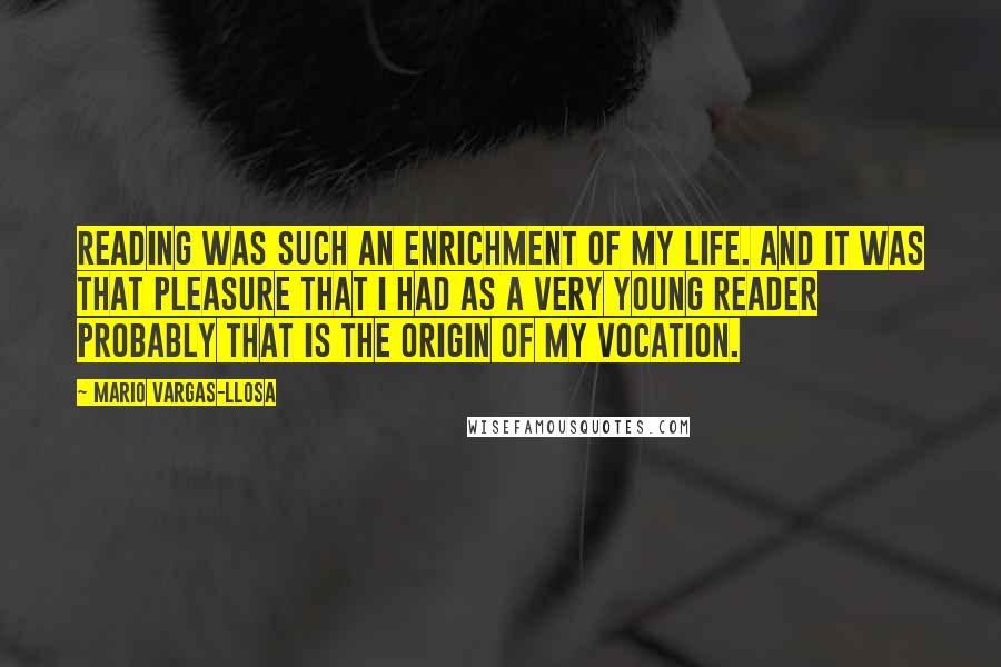 Mario Vargas-Llosa Quotes: Reading was such an enrichment of my life. And it was that pleasure that I had as a very young reader probably that is the origin of my vocation.