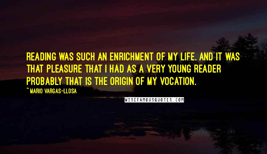 Mario Vargas-Llosa Quotes: Reading was such an enrichment of my life. And it was that pleasure that I had as a very young reader probably that is the origin of my vocation.