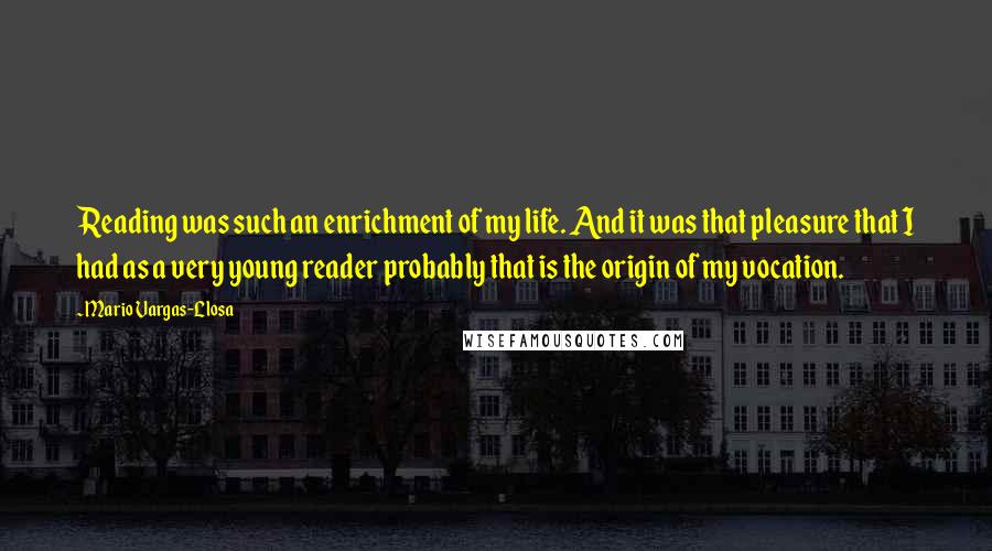 Mario Vargas-Llosa Quotes: Reading was such an enrichment of my life. And it was that pleasure that I had as a very young reader probably that is the origin of my vocation.