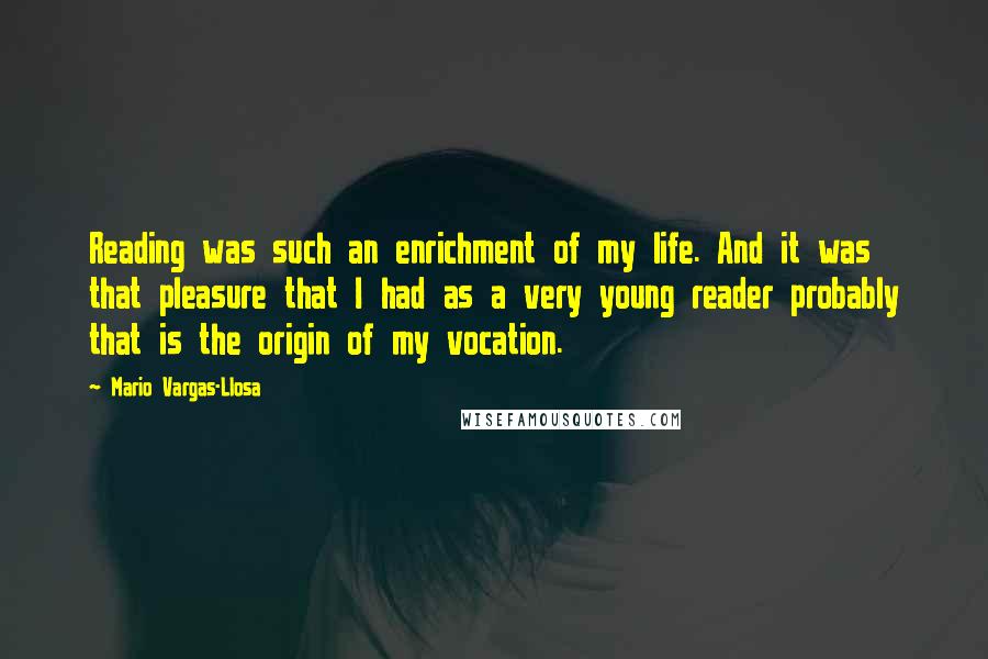 Mario Vargas-Llosa Quotes: Reading was such an enrichment of my life. And it was that pleasure that I had as a very young reader probably that is the origin of my vocation.