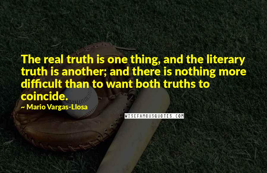 Mario Vargas-Llosa Quotes: The real truth is one thing, and the literary truth is another; and there is nothing more difficult than to want both truths to coincide.