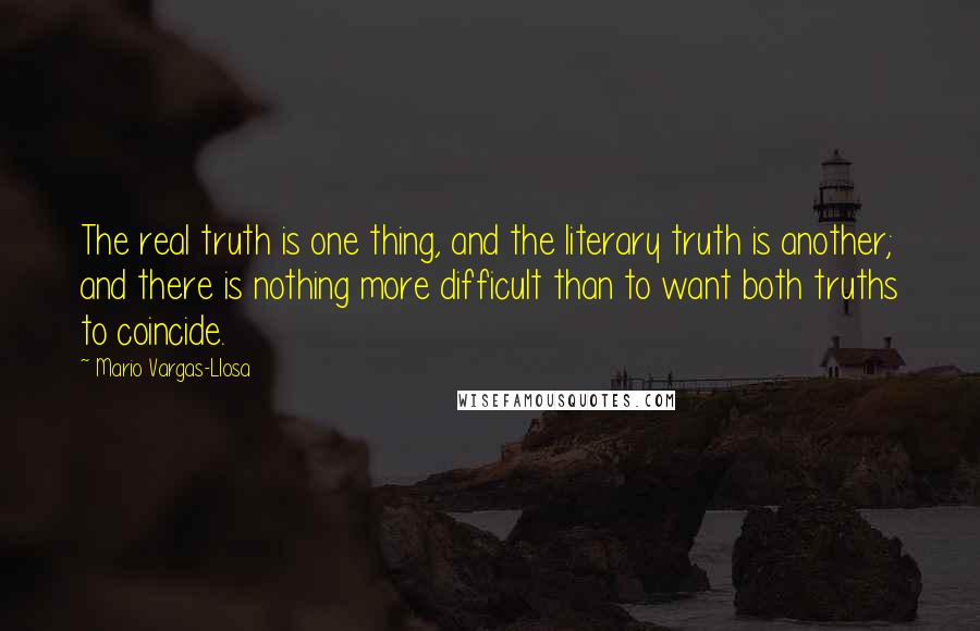 Mario Vargas-Llosa Quotes: The real truth is one thing, and the literary truth is another; and there is nothing more difficult than to want both truths to coincide.