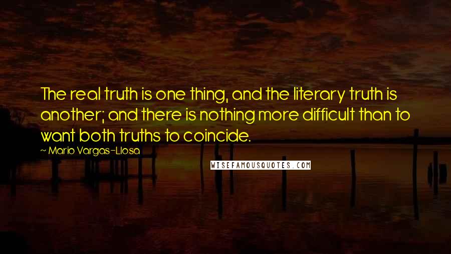 Mario Vargas-Llosa Quotes: The real truth is one thing, and the literary truth is another; and there is nothing more difficult than to want both truths to coincide.