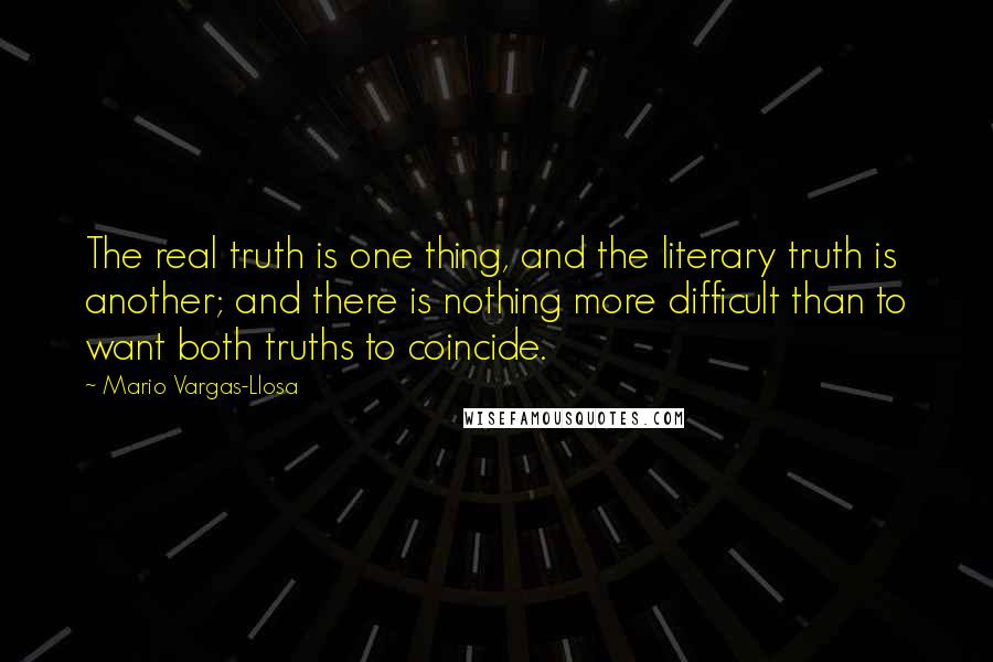 Mario Vargas-Llosa Quotes: The real truth is one thing, and the literary truth is another; and there is nothing more difficult than to want both truths to coincide.