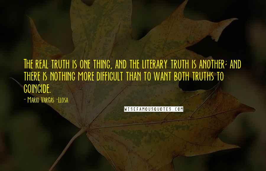 Mario Vargas-Llosa Quotes: The real truth is one thing, and the literary truth is another; and there is nothing more difficult than to want both truths to coincide.