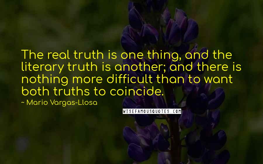 Mario Vargas-Llosa Quotes: The real truth is one thing, and the literary truth is another; and there is nothing more difficult than to want both truths to coincide.