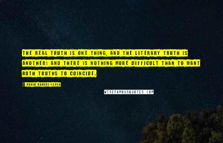 Mario Vargas-Llosa Quotes: The real truth is one thing, and the literary truth is another; and there is nothing more difficult than to want both truths to coincide.