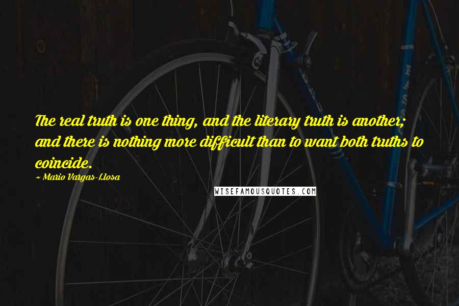 Mario Vargas-Llosa Quotes: The real truth is one thing, and the literary truth is another; and there is nothing more difficult than to want both truths to coincide.