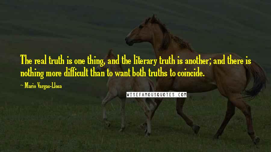 Mario Vargas-Llosa Quotes: The real truth is one thing, and the literary truth is another; and there is nothing more difficult than to want both truths to coincide.