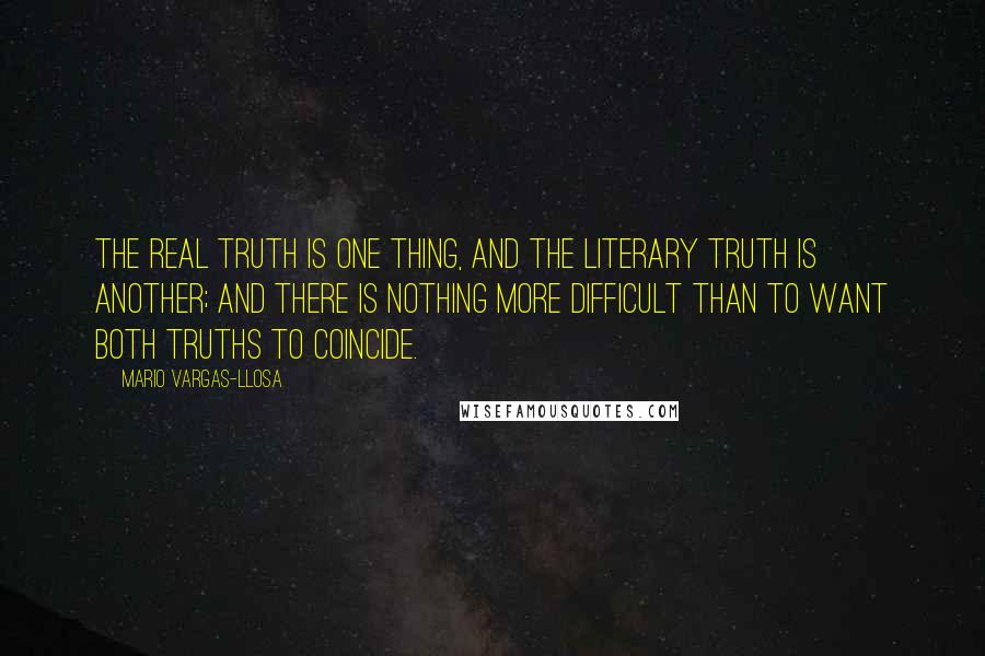 Mario Vargas-Llosa Quotes: The real truth is one thing, and the literary truth is another; and there is nothing more difficult than to want both truths to coincide.
