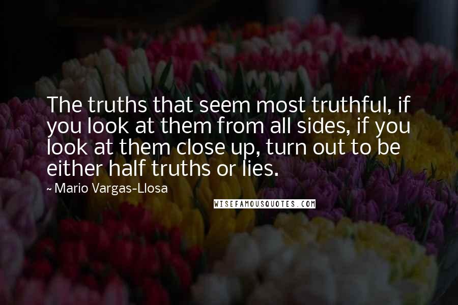 Mario Vargas-Llosa Quotes: The truths that seem most truthful, if you look at them from all sides, if you look at them close up, turn out to be either half truths or lies.