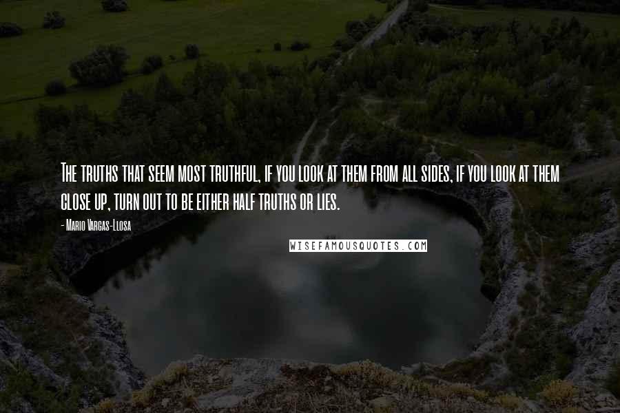 Mario Vargas-Llosa Quotes: The truths that seem most truthful, if you look at them from all sides, if you look at them close up, turn out to be either half truths or lies.