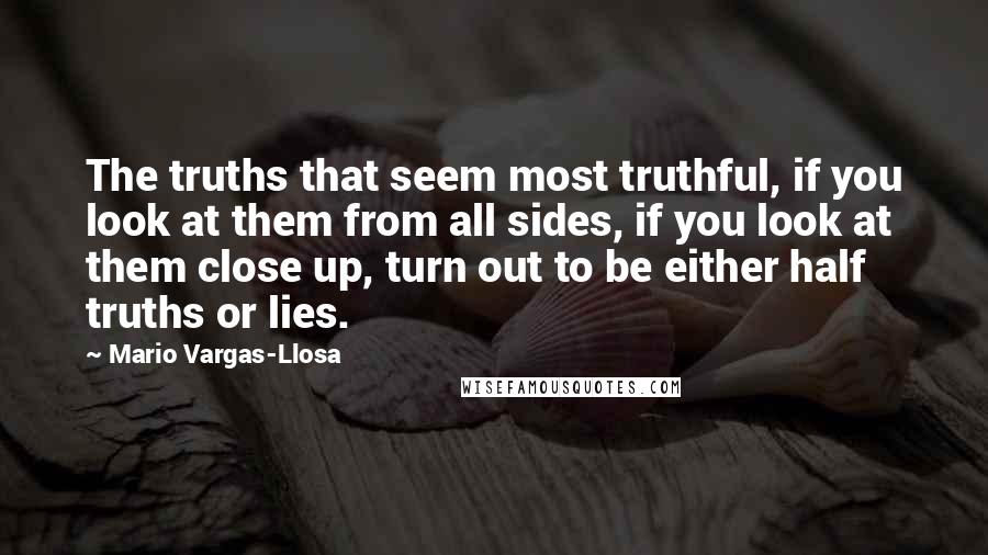 Mario Vargas-Llosa Quotes: The truths that seem most truthful, if you look at them from all sides, if you look at them close up, turn out to be either half truths or lies.