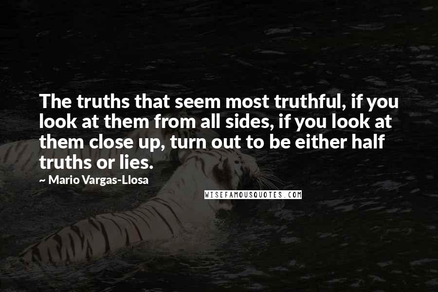 Mario Vargas-Llosa Quotes: The truths that seem most truthful, if you look at them from all sides, if you look at them close up, turn out to be either half truths or lies.