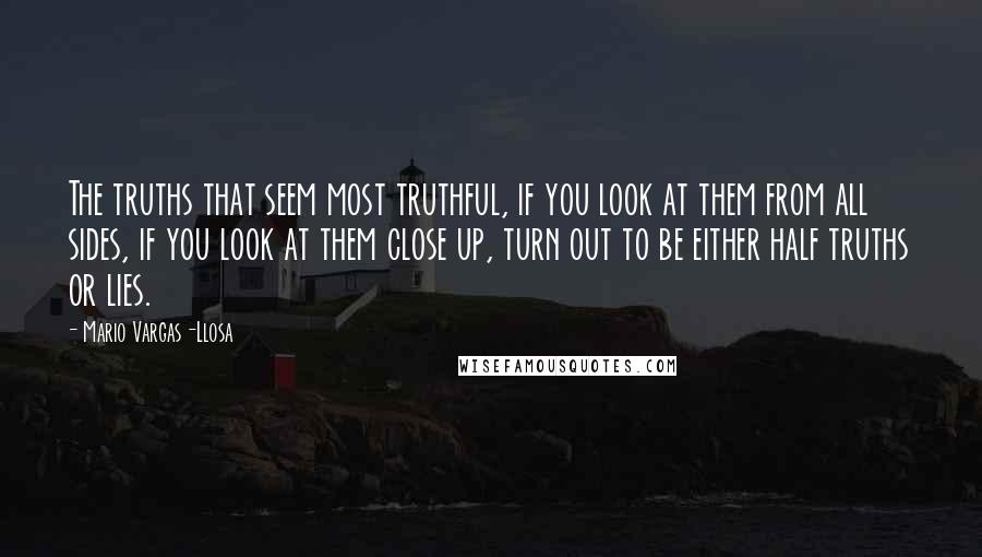 Mario Vargas-Llosa Quotes: The truths that seem most truthful, if you look at them from all sides, if you look at them close up, turn out to be either half truths or lies.