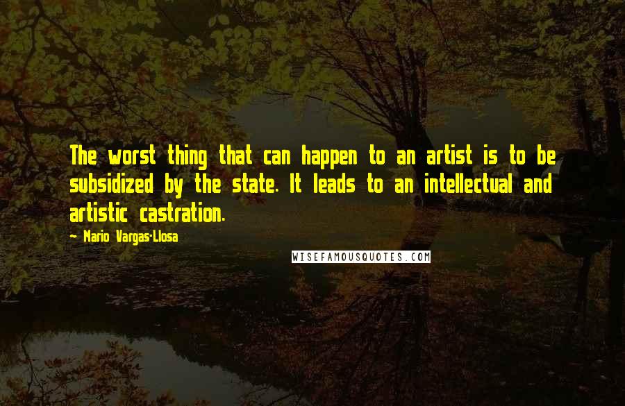 Mario Vargas-Llosa Quotes: The worst thing that can happen to an artist is to be subsidized by the state. It leads to an intellectual and artistic castration.