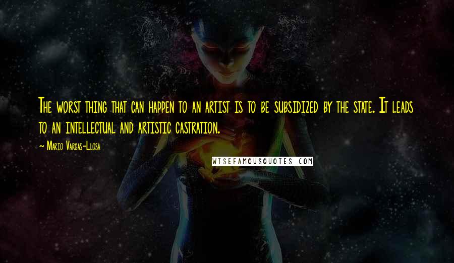 Mario Vargas-Llosa Quotes: The worst thing that can happen to an artist is to be subsidized by the state. It leads to an intellectual and artistic castration.