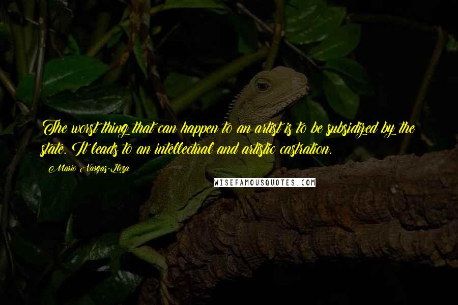 Mario Vargas-Llosa Quotes: The worst thing that can happen to an artist is to be subsidized by the state. It leads to an intellectual and artistic castration.