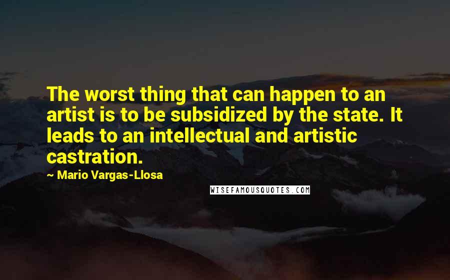 Mario Vargas-Llosa Quotes: The worst thing that can happen to an artist is to be subsidized by the state. It leads to an intellectual and artistic castration.