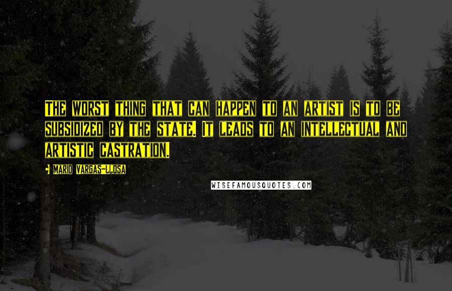 Mario Vargas-Llosa Quotes: The worst thing that can happen to an artist is to be subsidized by the state. It leads to an intellectual and artistic castration.